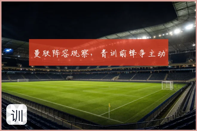 曼联阵容观察，青训前锋争主动