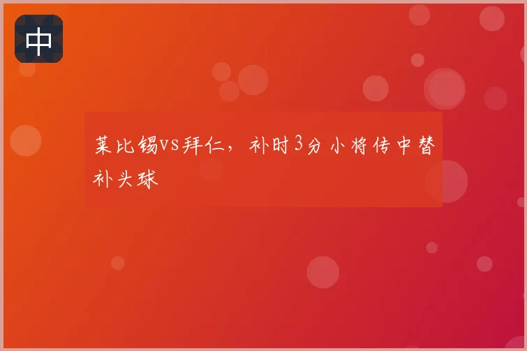 莱比锡vs拜仁,补时3分小将传中替补头球