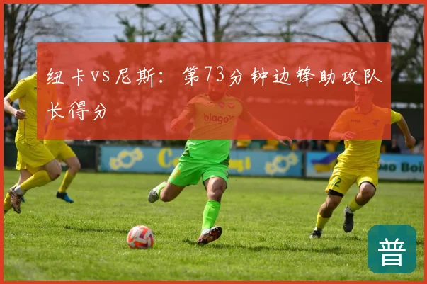 纽卡vs尼斯：第73分钟边锋助攻队长得分