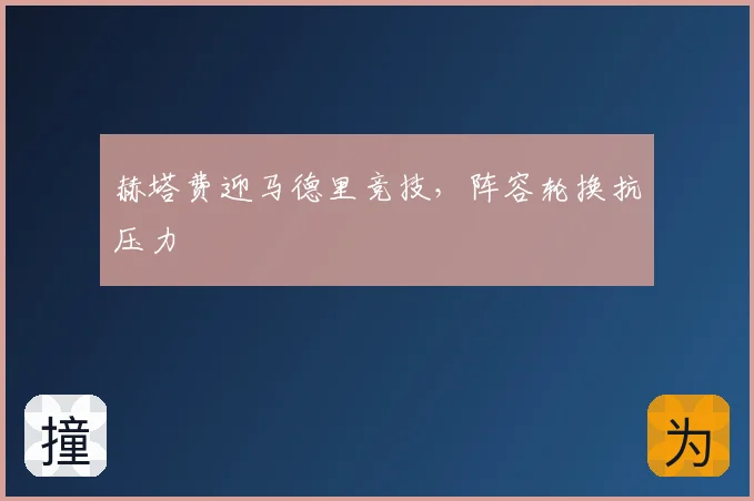 赫塔费迎马德里竞技，阵容轮换抗压力