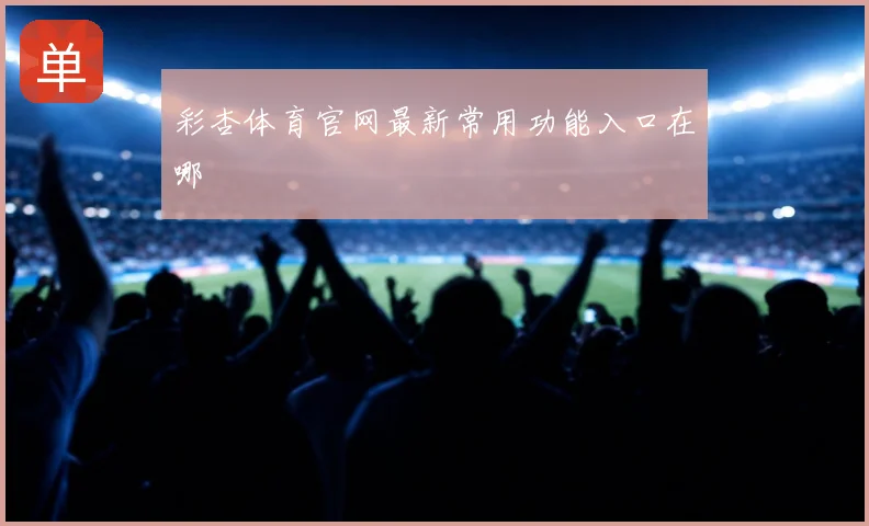 彩杏体育官网最新常用功能入口在哪